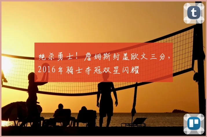 绝杀勇士!詹姆斯封盖欧文三分,2016年骑士夺冠双星闪耀
