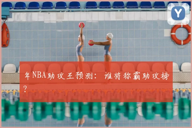 年NBA助攻王预测:谁将称霸助攻榜?