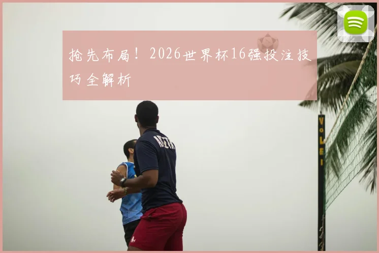 抢先布局!2026世界杯16强投注技巧全解析
