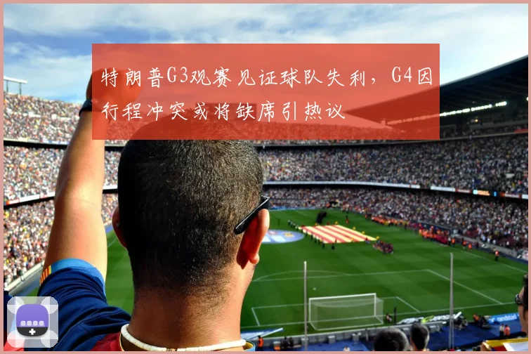 特朗普G3观赛见证球队失利,G4因行程冲突或将缺席引热议