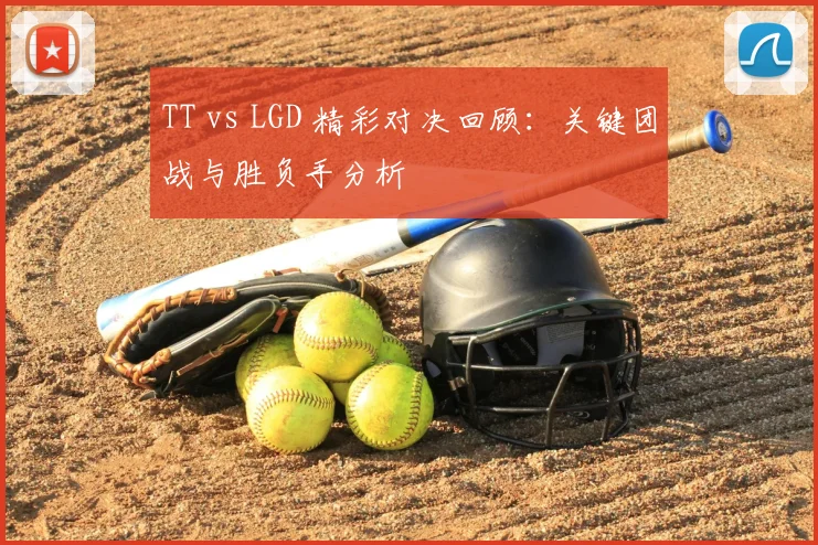 TT vs LGD 精彩对决回顾:关键团战与胜负手分析