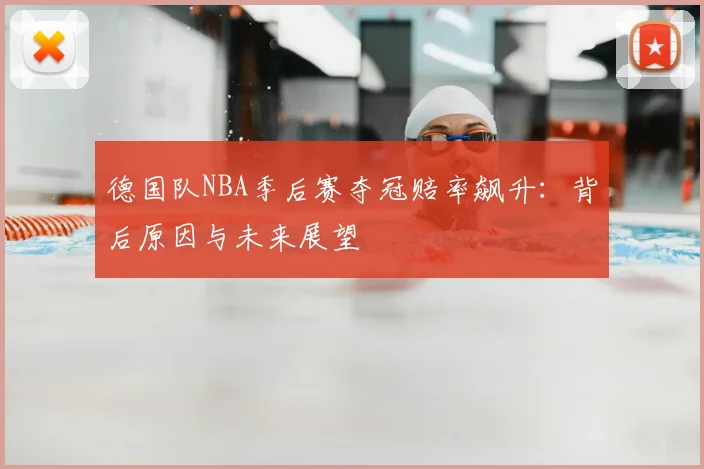 德国队NBA季后赛夺冠赔率飙升：背后原因与未来展望