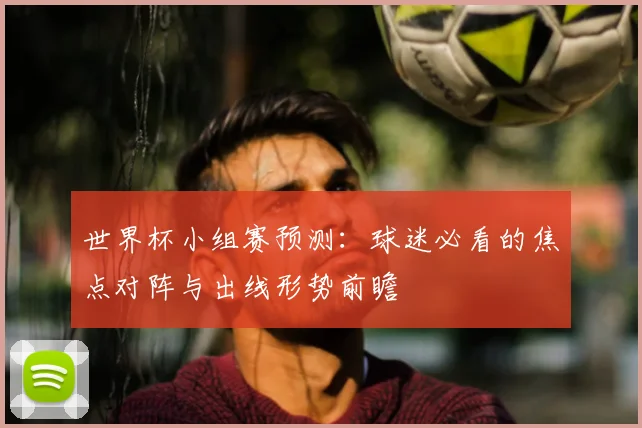 世界杯小组赛预测：球迷必看的焦点对阵与出线形势前瞻