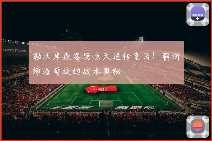 勒沃库森客场惊天逆转皇马！解析缔造奇迹的战术奥秘