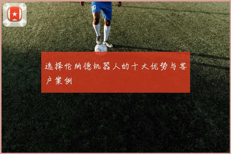 选择伦纳德机器人的十大优势与客户案例