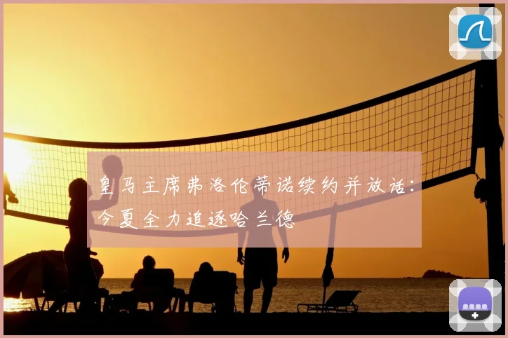 皇马主席弗洛伦蒂诺续约并放话:今夏全力追逐哈兰德