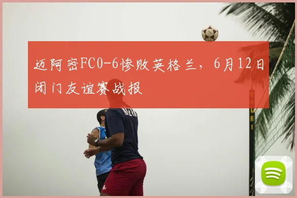迈阿密FC0-6惨败英格兰,6月12日闭门友谊赛战报