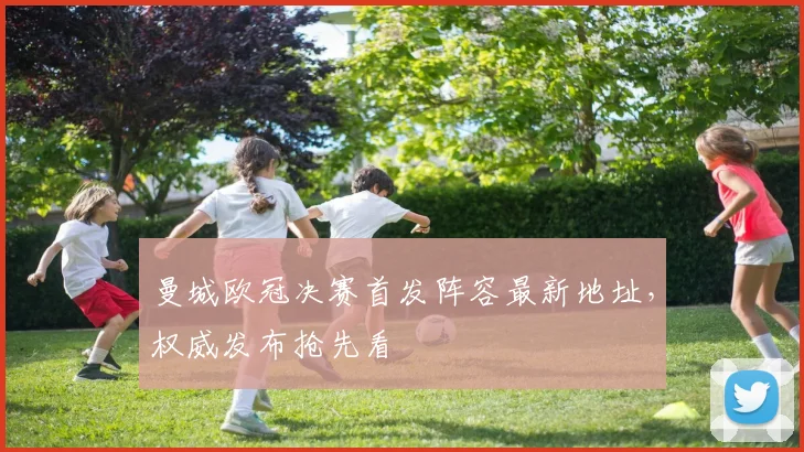 曼城欧冠决赛首发阵容最新地址，权威发布抢先看