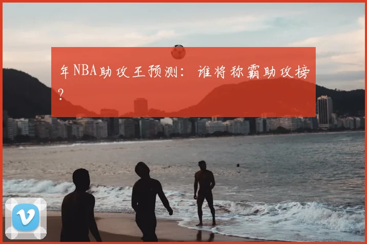 年NBA助攻王预测：谁将称霸助攻榜？