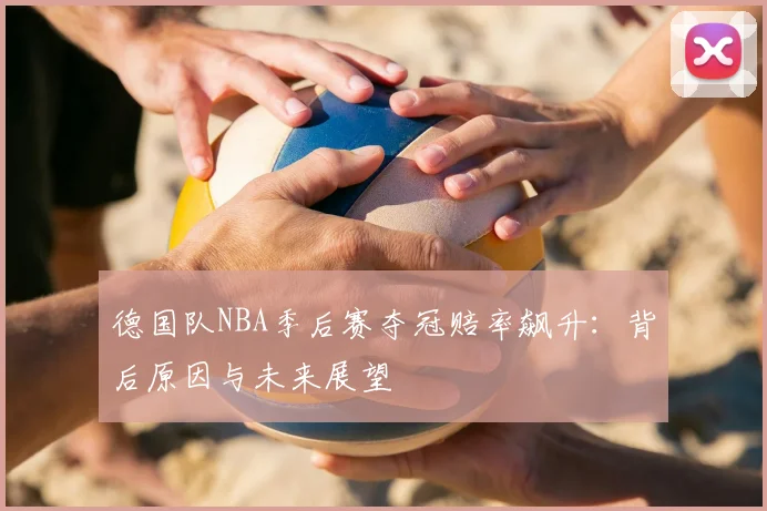 德国队NBA季后赛夺冠赔率飙升:背后原因与未来展望